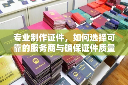 番禺专业制作证件，如何选择可靠的服务商与确保证件质量