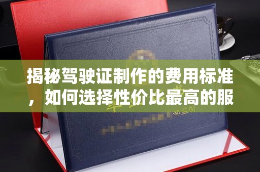 番禺揭秘驾驶证制作的费用标准，如何选择性价比最高的服务？