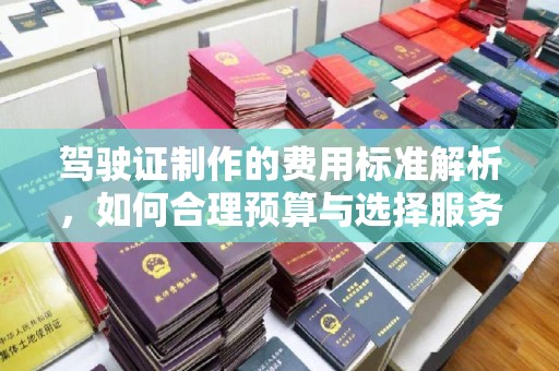 番禺驾驶证制作的费用标准解析，如何合理预算与选择服务